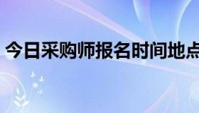 今日采购师报名时间地点（采购师报考条件）