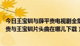 今日王宝钏与薛平贵电视剧全集陈浩民版（陈浩民版的薛平贵与王宝钏片头曲在哪儿下载）