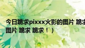 今日跪求pixxx火影的图片 跪求 跪求！（跪求pixxx火影的图片 跪求 跪求！）