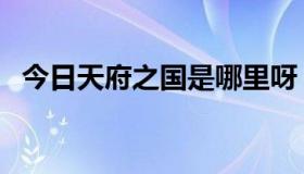 今日天府之国是哪里呀（天府之国是哪里）