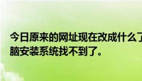 今日原来的网址现在改成什么了？希望朋友能给我，但是电脑安装系统找不到了。