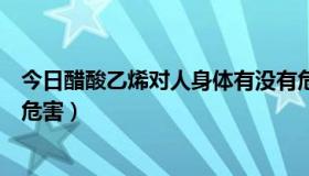 今日醋酸乙烯对人身体有没有危害（醋酸乙烯对身体有什么危害）