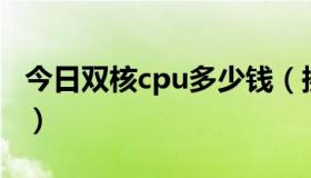 今日双核cpu多少钱（换双核处理器要多少钱）