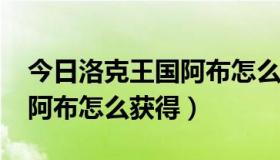 今日洛克王国阿布怎么获得2021（洛克王国阿布怎么获得）