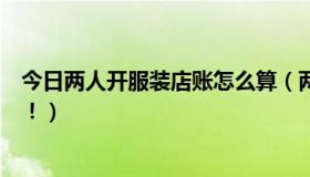 今日两人开服装店账怎么算（两人合伙开服装店，如何算账！）