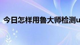 今日怎样用鲁大师检测u盘（怎样用鲁大师）