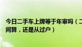 今日二手车上牌等于年审吗（二手车年检是按第一次上牌时间算，还是从过户）