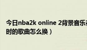 今日nba2k online 2背景音乐在哪里（nba2k online 比赛时的歌曲怎么换）