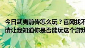 今日武夷前传怎么玩？官网找不到任何介绍，网上也找不到。请让我知道你是否能玩这个游戏。提前感谢。