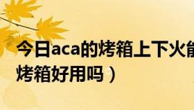 今日aca的烤箱上下火能同时使用吗（ACA的烤箱好用吗）