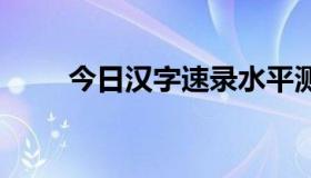 今日汉字速录水平测试考试 高积分