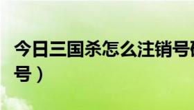 今日三国杀怎么注销号码（三国杀怎么注册帐号）