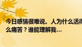 今日感情很难说。人为什么活得这么辛苦？为什么有的人那么痛苦？谁能理解我…