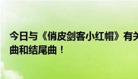 今日与《俏皮剑客小红帽》有关的歌曲在哪能找到例如开头曲和结尾曲！