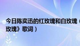 今日陈奕迅的红玫瑰和白玫瑰（陈奕迅的《红玫瑰》和《白玫瑰》歌词）