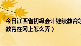 今日江西省初级会计继续教育怎么弄（江西省会计人员继续教育在网上怎么弄）