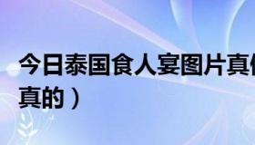 今日泰国食人宴图片真假（泰国食人宴是不是真的）