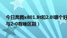 今日奔腾x801.8t和2.0l哪个好（购一汽奔腾x80 排量1·8t与2·0有啥区别）