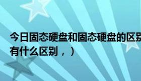 今日固态硬盘和固态硬盘的区别（什么叫固态硬盘，和硬盘有什么区别，）