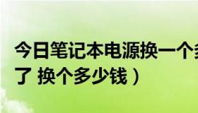 今日笔记本电源换一个多少钱（笔记本电源坏了 换个多少钱）