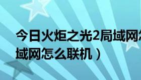 今日火炬之光2局域网怎么连（火炬之光2局域网怎么联机）