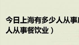 今日上海有多少人从事房产中介（上海有多少人从事餐饮业）