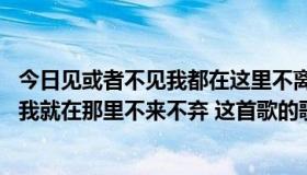 今日见或者不见我都在这里不离不弃歌曲（你见或者不见我 我就在那里不来不弃 这首歌的歌名是什么）