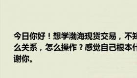 今日你好！想学渤海现货交易，不知道怎么入门？买、结、卖、转是什么关系，怎么操作？感觉自己根本什么都不懂。请向老师寻求帮助。谢谢你。