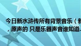 今日新水浒传所有背景音乐（新水浒传有个背景音乐很感人，原声的 只是乐器声音谁知道..）