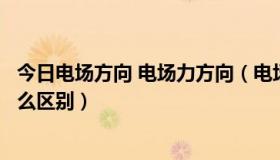 今日电场方向 电场力方向（电场力的方向和电场的方向有什么区别）