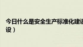 今日什么是安全生产标准化建设（什么是安全生产标准化建设）