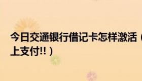 今日交通银行借记卡怎样激活（交通银行借记卡怎么激活网上支付!!）