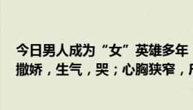 今日男人成为“女”英雄多年，女朋友在抱怨家里的男人：撒娇，生气，哭；心胸狭窄，斤斤计较；