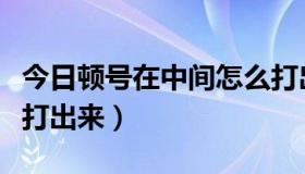 今日顿号在中间怎么打出来（顿号在中间怎么打出来）