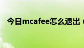 今日mcafee怎么退出（MCAFEE好用吗）