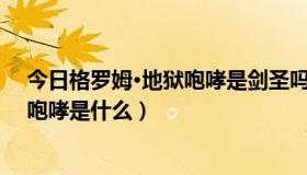 今日格罗姆·地狱咆哮是剑圣吗（剑圣萨穆罗和格罗姆地狱咆哮是什么）