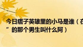 今日痞子英雄里的小马是谁（在《痞子英雄》里面演“小马”的那个男生叫什么阿）