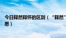 今日释然释怀的区别（“释然”和“释怀”，究竟是什么意思）