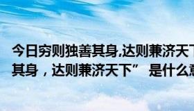 今日穷则独善其身,达则兼济天下的意思是什么（“穷则独善其身，达则兼济天下” 是什么意思怎样理解这句话）