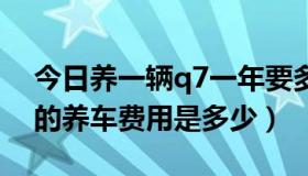 今日养一辆q7一年要多少钱?（奥迪Q7一年的养车费用是多少）