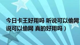 今日卡王好用吗 听说可以偷网 真的好用吗（卡王好用吗 听说可以偷网 真的好用吗）