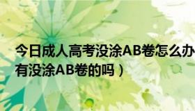 今日成人高考没涂AB卷怎么办（2013成人高考成绩下来的有没涂AB卷的吗）