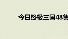 今日终极三国48集剧情详细介绍