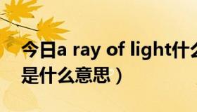 今日a ray of light什么意思（Ray of light是什么意思）