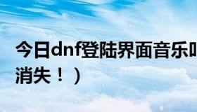 今日dnf登陆界面音乐叫什么（DNF登陆界面消失！）