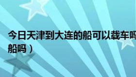 今日天津到大连的船可以载车吗（天津到大连船票 汽车能上船吗）