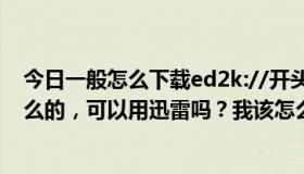 今日一般怎么下载ed2k://开头的地址具体怎么打开链接什么的，可以用迅雷吗？我该怎么办？