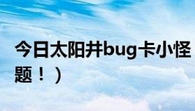 今日太阳井bug卡小怪（太阳井小怪的掉落问题！）