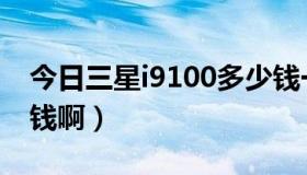 今日三星i9100多少钱一台（三星I9100多少钱啊）