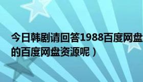 今日韩剧请回答1988百度网盘（请问谁有韩剧请回答1988的百度网盘资源呢）